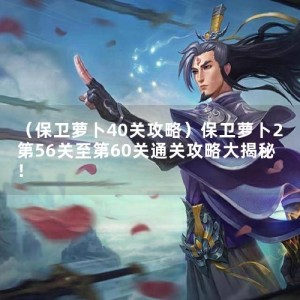 （保卫萝卜40关攻略）保卫萝卜2第56关至第60关通关攻略大揭秘！