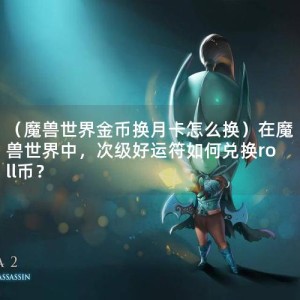 （魔兽世界金币换月卡怎么换）在魔兽世界中，次级好运符如何兑换roll币？