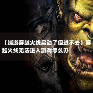 （端游穿越火线启动了但进不去）穿越火线无法进入游戏怎么办