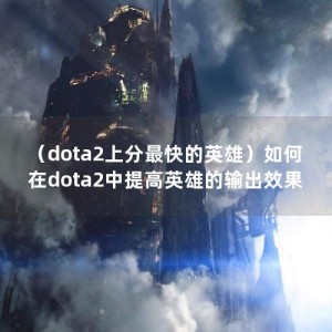 （dota2上分最快的英雄）如何在dota2中提高英雄的输出效果