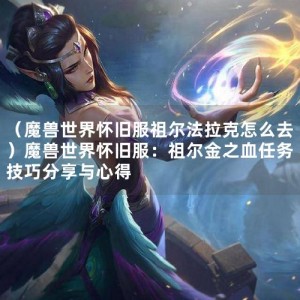 （魔兽世界怀旧服祖尔法拉克怎么去）魔兽世界怀旧服：祖尔金之血任务技巧分享与心得