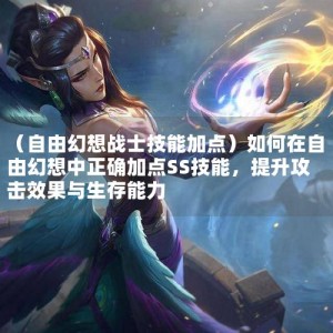 （自由幻想战士技能加点）如何在自由幻想中正确加点SS技能，提升攻击效果与生存能力