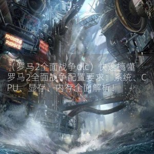 （罗马2全面战争dlc）快速搞懂罗马2全面战争配置要求：系统、CPU、显存、内存全面解析！