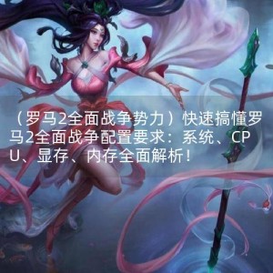 （罗马2全面战争势力）快速搞懂罗马2全面战争配置要求：系统、CPU、显存、内存全面解析！