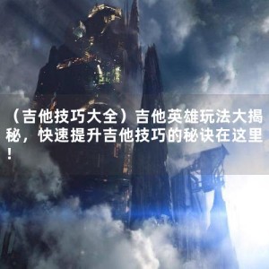 （吉他技巧大全）吉他英雄玩法大揭秘，快速提升吉他技巧的秘诀在这里！