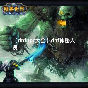 （dnfnpc大全）dnf神秘人员