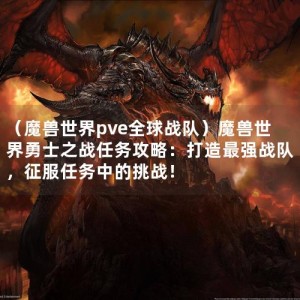 （魔兽世界pve全球战队）魔兽世界勇士之战任务攻略：打造最强战队，征服任务中的挑战！