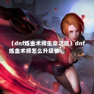 （dnf炼金术师生命之息）dnf炼金术师怎么升级快