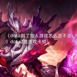 （dota到了加入游戏怎么进不去）dota2进游戏卡顿