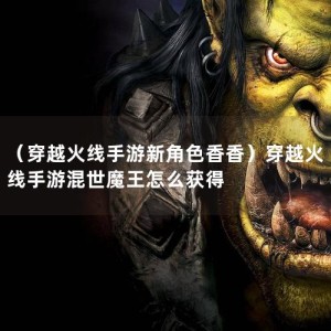 （穿越火线手游新角色香香）穿越火线手游混世魔王怎么获得