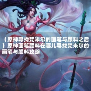 （原神寻找梵米尔的画笔与颜料之后）原神画笔颜料在哪儿寻找梵米尔的画笔与颜料攻略