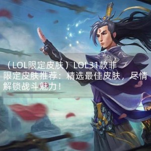 （LOL限定皮肤）LOL31款非限定皮肤推荐：精选最佳皮肤，尽情解锁战斗魅力！