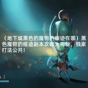 （地下城黑色的魔物的痕迹在哪）黑色魔物的痕迹副本攻略大揭秘，独家打法公开！