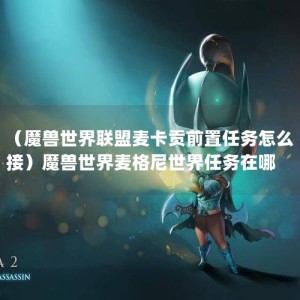 （魔兽世界联盟麦卡贡前置任务怎么接）魔兽世界麦格尼世界任务在哪