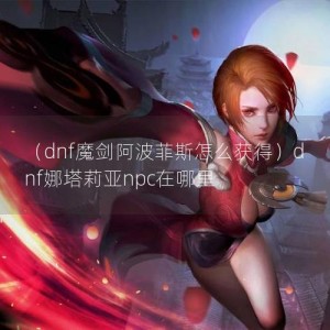 （dnf魔剑阿波菲斯怎么获得）dnf娜塔莉亚npc在哪里