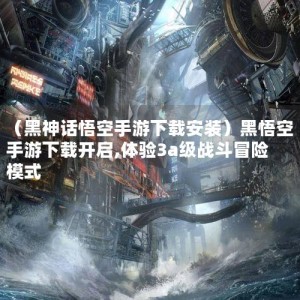 （黑神话悟空手游下载安装）黑悟空手游下载开启,体验3a级战斗冒险模式