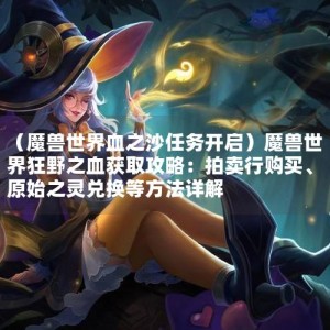 （魔兽世界血之沙任务开启）魔兽世界狂野之血获取攻略：拍卖行购买、原始之灵兑换等方法详解