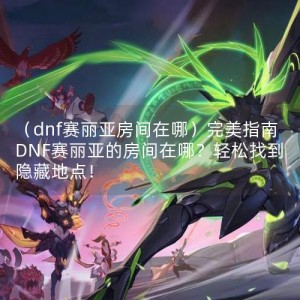 （dnf赛丽亚房间在哪）完美指南DNF赛丽亚的房间在哪？轻松找到隐藏地点！