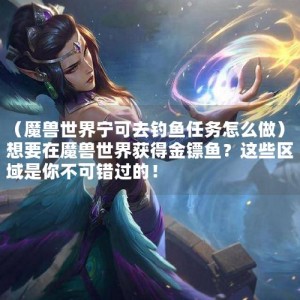 （魔兽世界宁可去钓鱼任务怎么做）想要在魔兽世界获得金镖鱼？这些区域是你不可错过的！